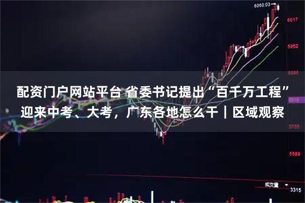 配资门户网站平台 省委书记提出“百千万工程”迎来中考、大考,广东各地怎么干|区域观察