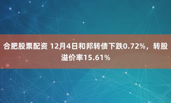 合肥股票配资 12月4日和邦转债下跌0.72%，转股溢价率15.61%