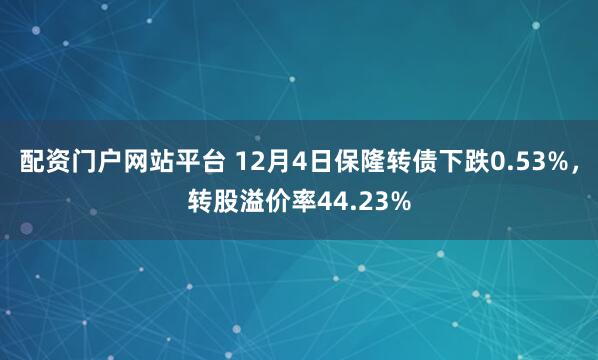 配资门户网站平台 12月4日保隆转债下跌0.53%，转股溢价率44.23%
