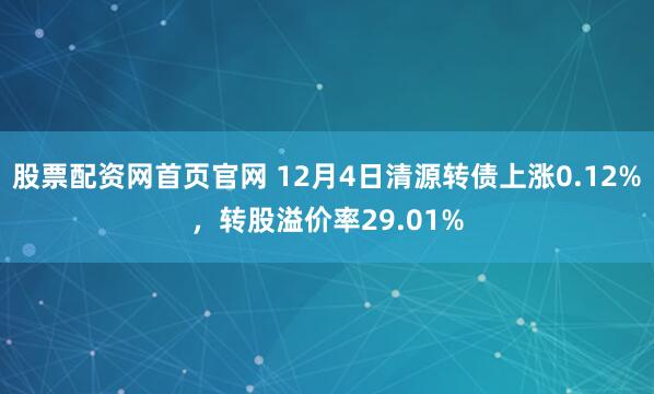股票配资网首页官网 12月4日清源转债上涨0.12%，转股溢价率29.01%