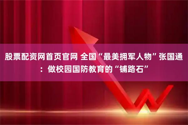 股票配资网首页官网 全国“最美拥军人物”张国通：做校园国防教育的“铺路石”