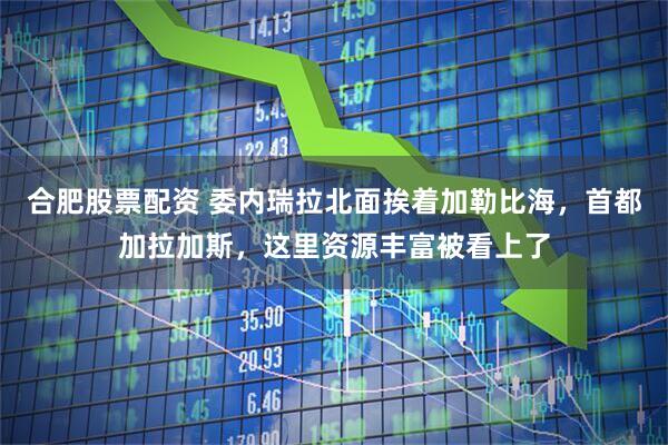 合肥股票配资 委内瑞拉北面挨着加勒比海，首都加拉加斯，这里资源丰富被看上了