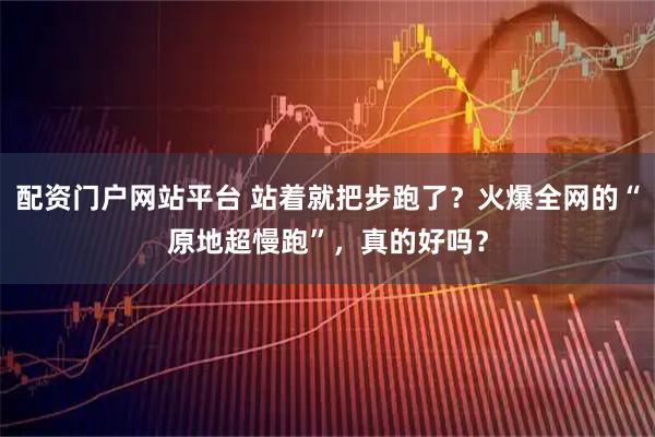 配资门户网站平台 站着就把步跑了？火爆全网的“原地超慢跑”，真的好吗？