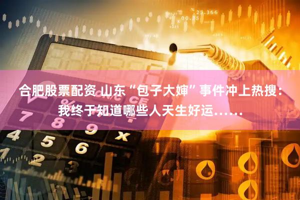 合肥股票配资 山东“包子大婶”事件冲上热搜：我终于知道哪些人天生好运……