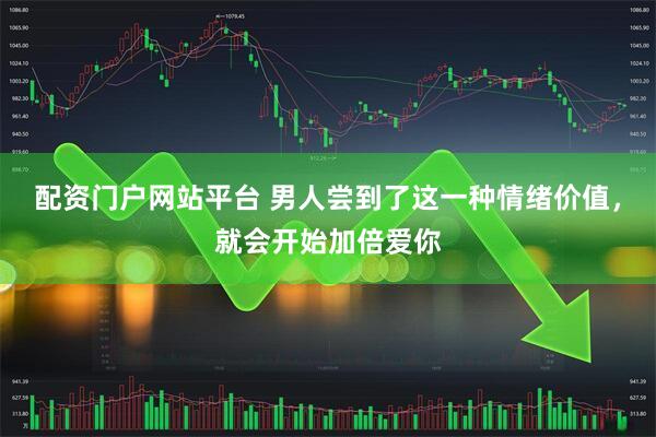 配资门户网站平台 男人尝到了这一种情绪价值，就会开始加倍爱你