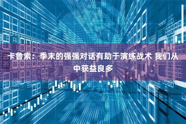 卡鲁索：季末的强强对话有助于演练战术 我们从中获益良多