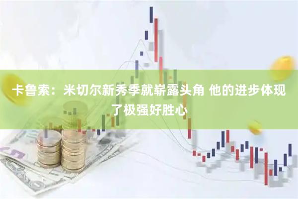 卡鲁索:米切尔新秀季就崭露头角 他的进步体现了极强好胜心