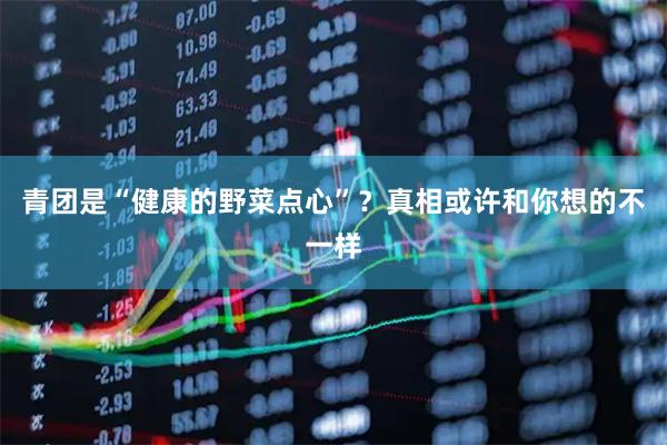 青团是“健康的野菜点心”？真相或许和你想的不一样