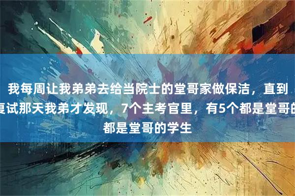 我每周让我弟弟去给当院士的堂哥家做保洁，直到考研复试那天我弟才发现，7个主考官里，有5个都是堂哥的学生