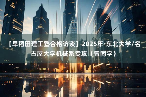 【早稻田理工塾合格访谈】2025年·东北大学/名古屋大学机械系专攻（曾同学）
