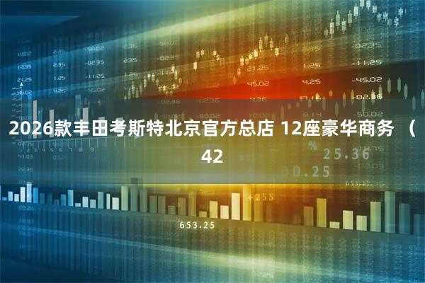 2026款丰田考斯特北京官方总店 12座豪华商务 （42