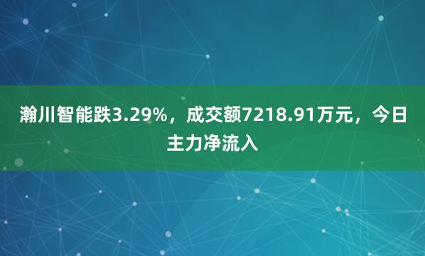 瀚川智能跌3.29%，成交额7218.91万元，今日主力净流入