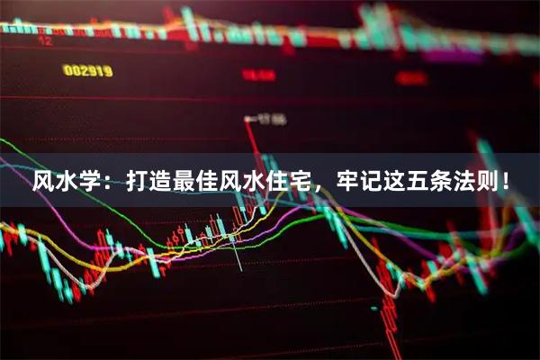 风水学：打造最佳风水住宅，牢记这五条法则！