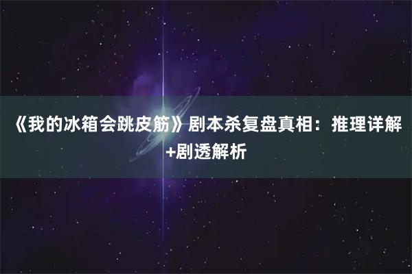 《我的冰箱会跳皮筋》剧本杀复盘真相：推理详解+剧透解析
