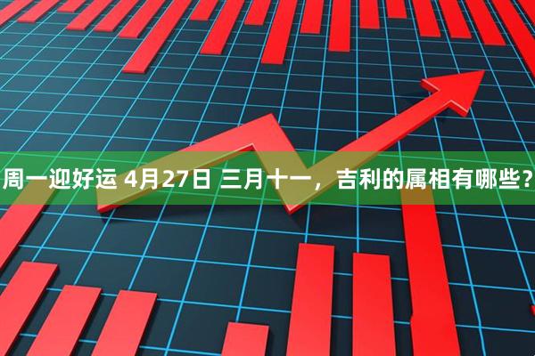 周一迎好运 4月27日 三月十一，吉利的属相有哪些？