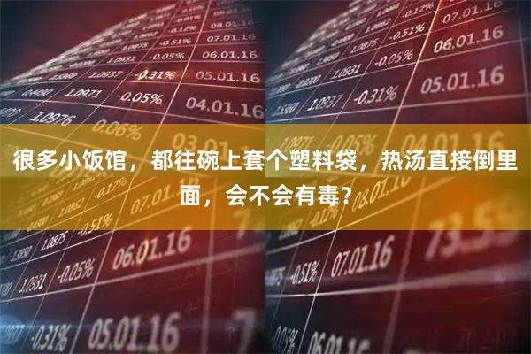 很多小饭馆，都往碗上套个塑料袋，热汤直接倒里面，会不会有毒？