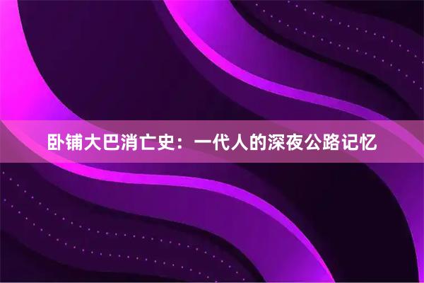 卧铺大巴消亡史：一代人的深夜公路记忆