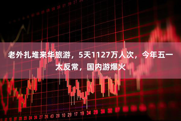 老外扎堆来华旅游，5天1127万人次，今年五一太反常，国内游爆火