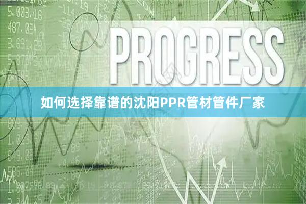 如何选择靠谱的沈阳PPR管材管件厂家