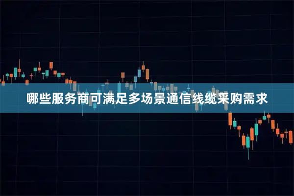哪些服务商可满足多场景通信线缆采购需求